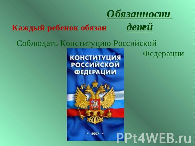 Обязанности детейКаждый ребенок обязанСоблюдать Конституцию Российской Федерации