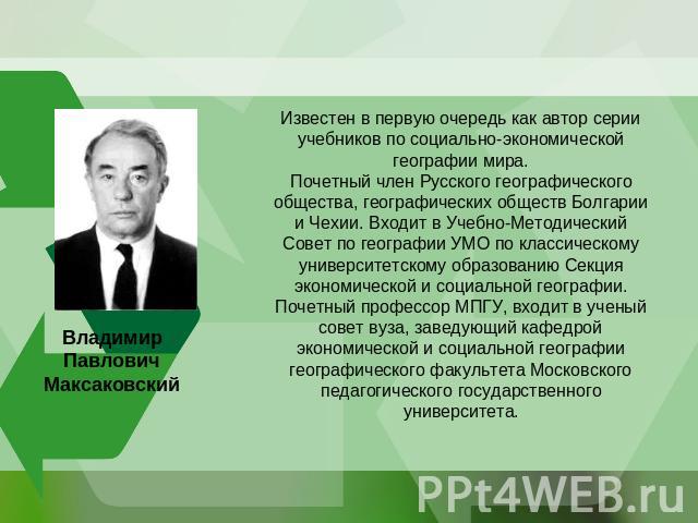 Известен в первую очередь как автор серии учебников по социально-экономической географии мира.Почетный член Русского географического общества, географических обществ Болгарии и Чехии. Входит в Учебно-Методический Совет по географии УМО по классическ…