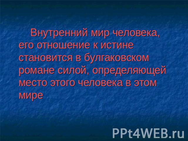 Внутренний мир человека, его отношение к истине становится в булгаковском романе силой, определяющей место этого человека в этом мире