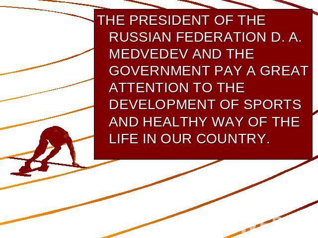 THE PRESIDENT OF THE RUSSIAN FEDERATION D. A. MEDVEDEV AND THE GOVERNMENT PAY A GREAT ATTENTION TO THE DEVELOPMENT OF SPORTS AND HEALTHY WAY OF THE LIFE IN OUR COUNTRY.