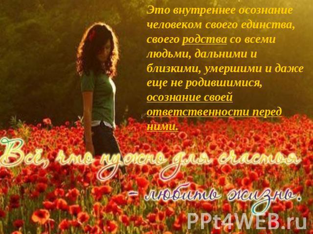 Это внутреннее осознание человеком своего единства, своего родства со всеми людьми, дальними и близкими, умершими и даже еще не родившимися, осознание своей ответственности перед ними.