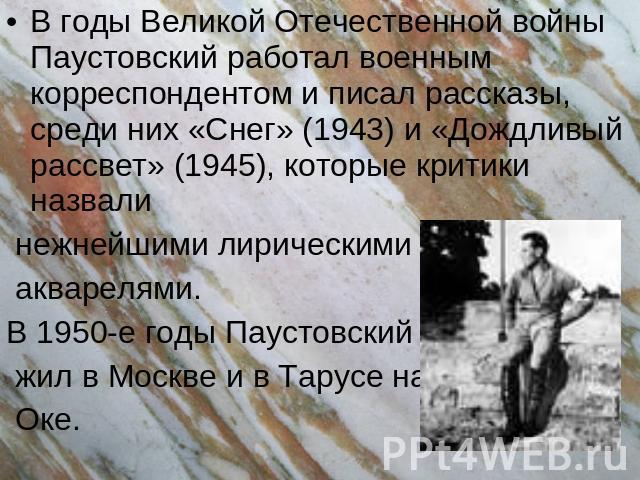 В годы Великой Отечественной войны Паустовский работал военным корреспондентом и писал рассказы, среди них «Снег» (1943) и «Дождливый рассвет» (1945), которые критики назвали нежнейшими лирическими акварелями. В 1950-е годы Паустовский жил в Москве …