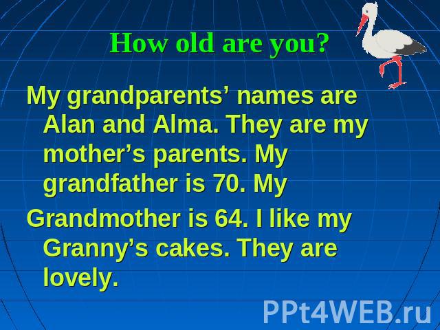 How old are you? My grandparents’ names are Alan and Alma. They are my mother’s parents. My grandfather is 70. My Grandmother is 64. I like my Granny’s cakes. They are lovely.