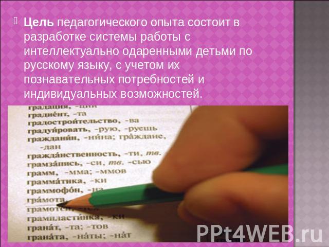 Цель педагогического опыта состоит в разработке системы работы с интеллектуально одаренными детьми по русскому языку, с учетом их познавательных потребностей и индивидуальных возможностей.