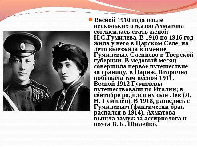 Весной 1910 года после нескольких отказов Ахматова согласилась стать женой Н.С.Гумилева. В 1910 по 1916 год жила у него в Царском Селе, на лето выезжала в имение Гумилевых Слепнево в Тверской губернии. В медовый месяц совершила первое путешествие за…
