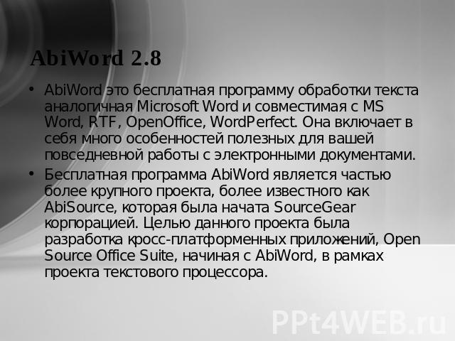 AbiWord 2.8 AbiWord это бесплатная программу обработки текста аналогичная Microsoft Word и совместимая с MS Word, RTF, OpenOffice, WordPerfect. Она включает в себя много особенностей полезных для вашей повседневной работы с электронными документами.…