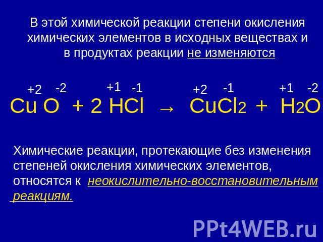 В этой химической реакции степени окисления химических элементов в исходных веществах и в продуктах реакции не изменяютсяСu О + 2 HCl → CuCl2 + H2O Химические реакции, протекающие без изменения степеней окисления химических элементов, относятся к не…