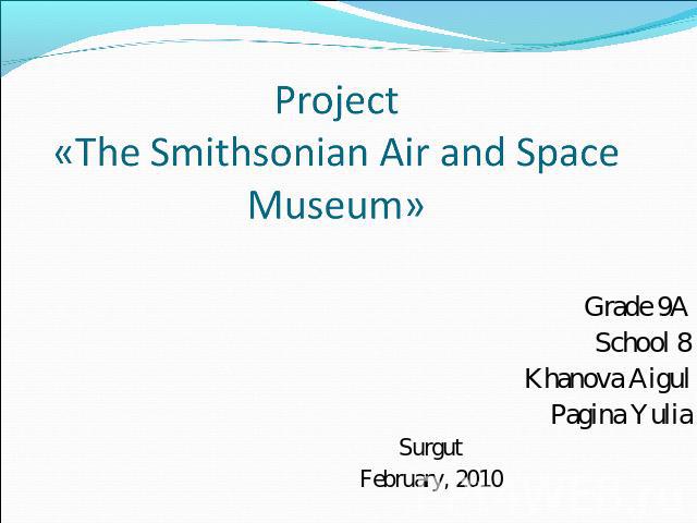 Project«The Smithsonian Air and Space Museum» Grade 9ASchool 8Khanova AigulPagina YuliaSurgutFebruary, 2010
