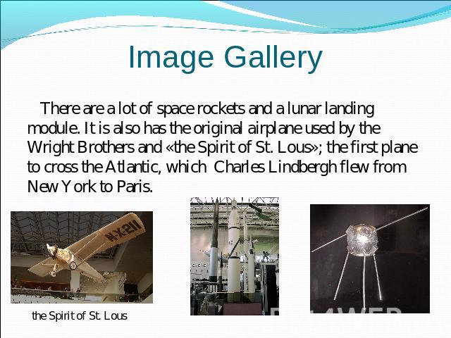 Image Gallery There are a lot of space rockets and a lunar landing module. It is also has the original airplane used by the Wright Brothers and «the Spirit of St. Lous»; the first plane to cross the Atlantic, which Charles Lindbergh flew from New Yo…