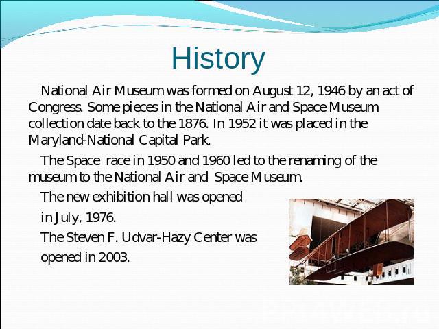 History National Air Museum was formed on August 12, 1946 by an act of Congress. Some pieces in the National Air and Space Museum collection date back to the 1876. In 1952 it was placed in the Maryland-National Capital Park. The Space race in 1950 a…