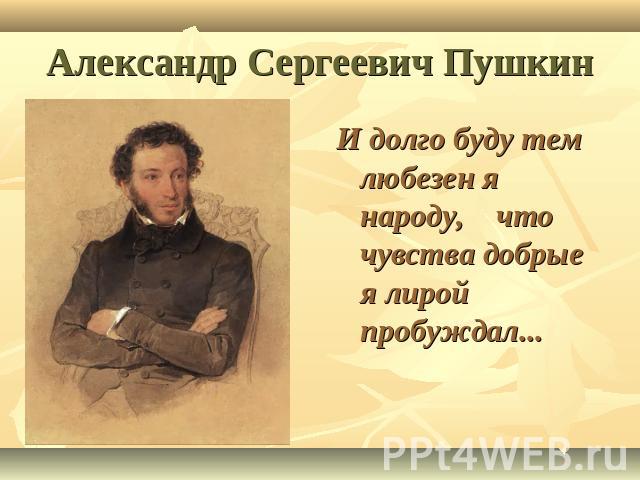 Александр Сергеевич Пушкин И долго буду тем любезен я народу, что чувства добрые я лирой пробуждал...