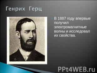 Генрих Герц В 1887 году впервые получил электромагнитные волны и исследовал их с