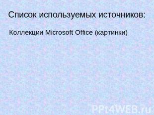 Список используемых источников:Коллекции Microsoft Office (картинки)