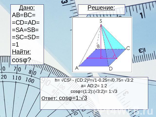 Решение: Дано:AB=BC==CD=AD==SA=SB==SC=SD==1Найти:сosφ?h= √CS² - (CD:2)²=√1-0.25=√0.75= √3:2a= AD:2= 1:2cosφ=(1:2):(√3:2)= 1:√3Ответ: cosφ=1:√3
