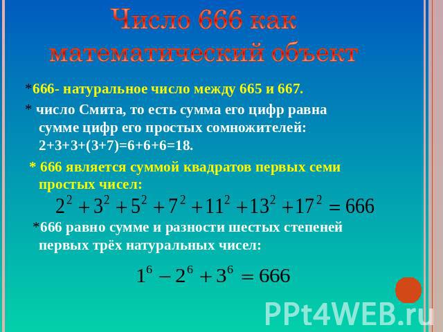 Число 666 как математический объект *666- натуральное число между 665 и 667.* число Смита, то есть сумма его цифр равна сумме цифр его простых сомножителей: 2+3+3+(3+7)=6+6+6=18. * 666 является суммой квадратов первых семи простых чисел: *666 равно …