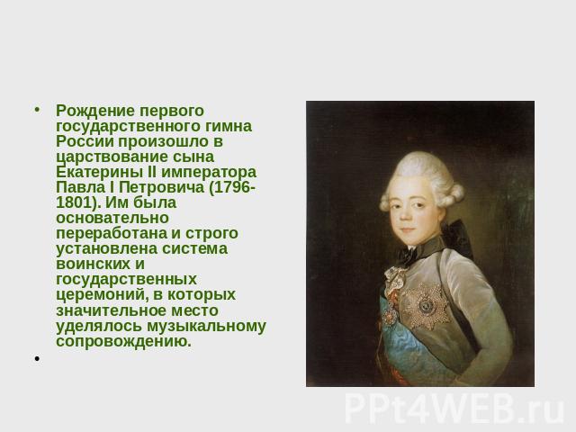 Рождение первого государственного гимна России произошло в царствование сына Екатерины II императора Павла I Петровича (1796-1801). Им была основательно переработана и строго установлена система воинских и государственных церемоний, в которых значит…