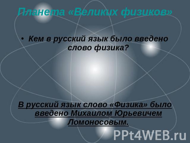 Планета «Великих физиков» Кем в русский язык было введено слово физика?В русский язык слово «Физика» было введено Михаилом Юрьевичем Ломоносовым.