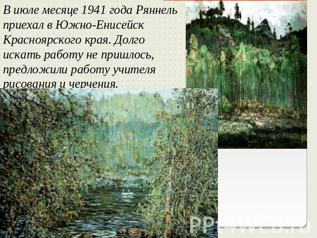 В июле месяце 1941 года Ряннель приехал в Южно-Енисейск Красноярского края. Долго искать работу не пришлось, предложили работу учителя рисования и черчения.