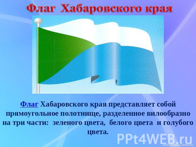 Флаг Хабаровского краяФлаг Хабаровского края представляет собой прямоугольное полотнище, разделенное вилообразно на три части: зеленого цвета,  белого цвета и голубого цвета.