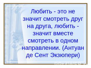 Любить - это не значит смотреть друг на друга, любить - значит вместе смотреть в