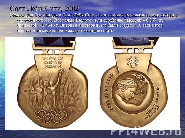 Солт-Лейк-Сити, 2002Медали для Олимпиады в Солт-Лейк-Сити стали самыми тяжелыми за всю историю современных Игр. Вес каждой золотой или серебряной медали – 0,567 кг, бронзовой – 0,454 кг. Впервые в истории Игр были созданы 16 вариантов оформления мед…