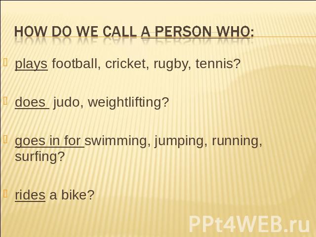 How do we call a person who: plays football, cricket, rugby, tennis? does judo, weightlifting?goes in for swimming, jumping, running, surfing?rides a bike?
