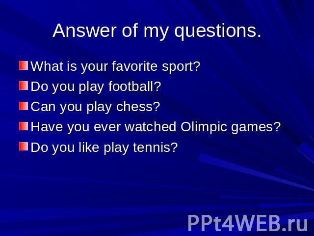 Answer of my questions. What is your favorite sport?Do you play football?Can you play chess?Have you ever watched Olimpic games? Do you like play tennis?