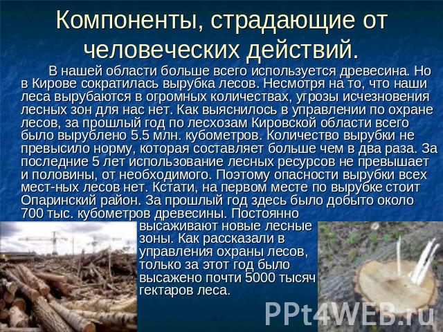 Компоненты, страдающие от человеческих действий. В нашей области больше всего используется древесина. Но в Кирове сократилась вырубка лесов. Несмотря на то, что наши леса вырубаются в огромных количествах, угрозы исчезновения лесных зон для нас нет.…