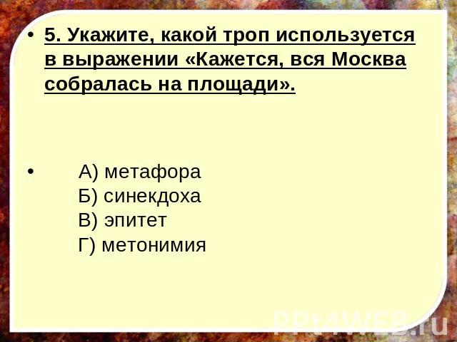 5. Укажите, какой троп используется в выражении «Кажется, вся Москва собралась на площади».      А) метафора        Б) синекдоха        В) эпитет        Г) метонимия