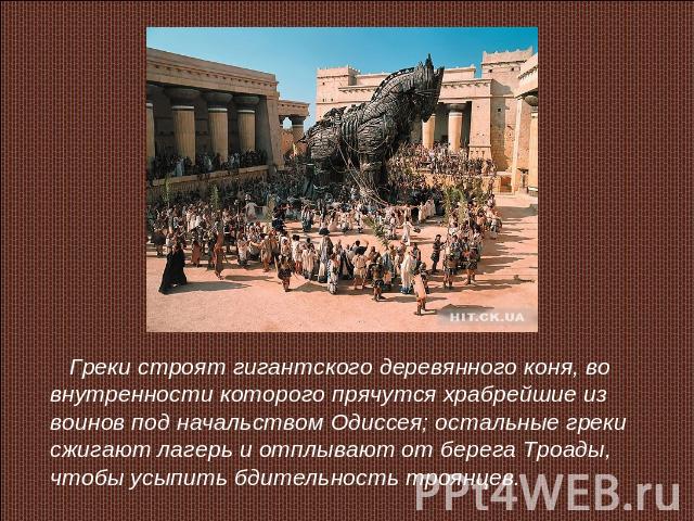 Греки строят гигантского деревянного коня, во внутренности которого прячутся храбрейшие из воинов под начальством Одиссея; остальные греки сжигают лагерь и отплывают от берега Троады, чтобы усыпить бдительность троянцев.
