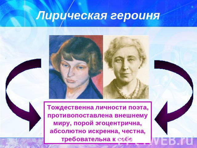 Лирическая героиня Тождественна личности поэта, противопоставлена внешнему миру, порой эгоцентрична, абсолютно искренна, честна, требовательна к себе