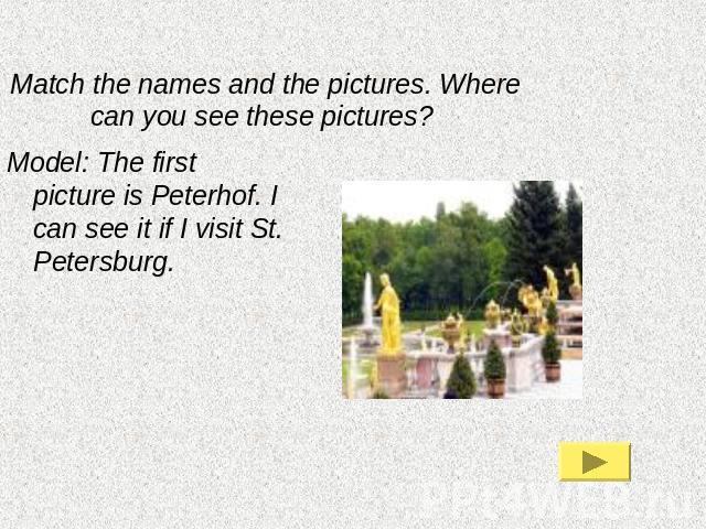 Match the names and the pictures. Where can you see these pictures? Model: The first picture is Peterhof. I can see it if I visit St. Petersburg.