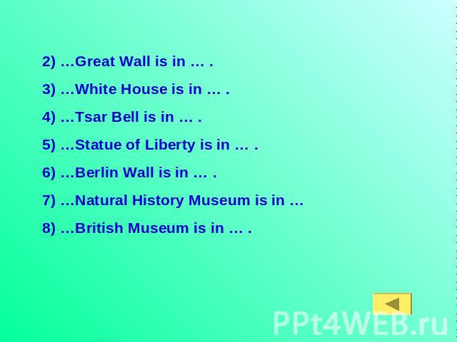 2) …Great Wall is in … .3) …White House is in … . 4) …Tsar Bell is in … .5) …Statue of Liberty is in … .6) …Berlin Wall is in … .7) …Natural History Museum is in … 8) …British Museum is in … .