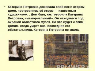 Катерина Петровна доживала свой век в старом доме, построенном её отцом — извест