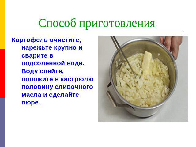 Способ приготовления Картофель очистите, нарежьте крупно и сварите в подсоленной воде. Воду слейте, положите в кастрюлю половину сливочного масла и сделайте пюре.