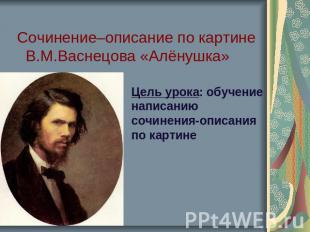 Сочинение–описание по картине В.М.Васнецова «Алёнушка» Цель урока: обучение напи