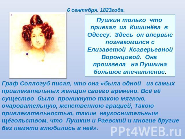 6 сентября. 1823года.Пушкин только что приехал из Кишинёва в Одессу. Здесь он впервые познакомился с Елизаветой Ксаверьевной Воронцовой. Она произвела на Пушкина большое впечатление.Граф Соллогуб писал, что она «была одной из самых привлекательных ж…