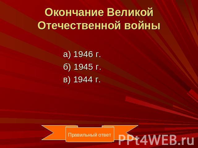 Окончание Великой Отечественной войны а) 1946 г. б) 1945 г. в) 1944 г.