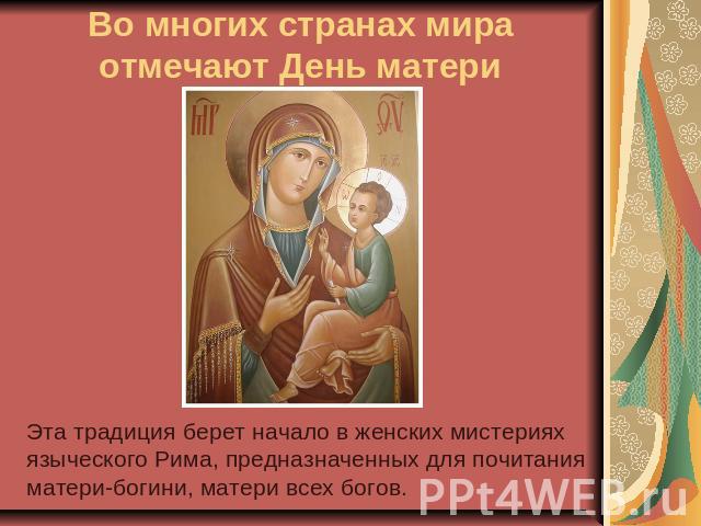 Во многих странах мира отмечают День матери Эта традиция берет начало в женских мистерияхязыческого Рима, предназначенных для почитанияматери-богини, матери всех богов.