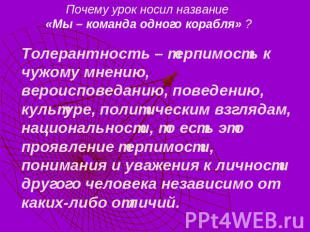 Почему урок носил название «Мы – команда одного корабля» ?Толерантность – терпим