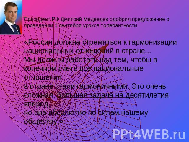 Президент РФ Дмитрий Медведев одобрил предложение о проведении 1 сентября уроков толерантности. «Россия должна стремиться к гармонизации национальных отношений в стране... Мы должны работать над тем, чтобы в конечном счете все национальные отношения…