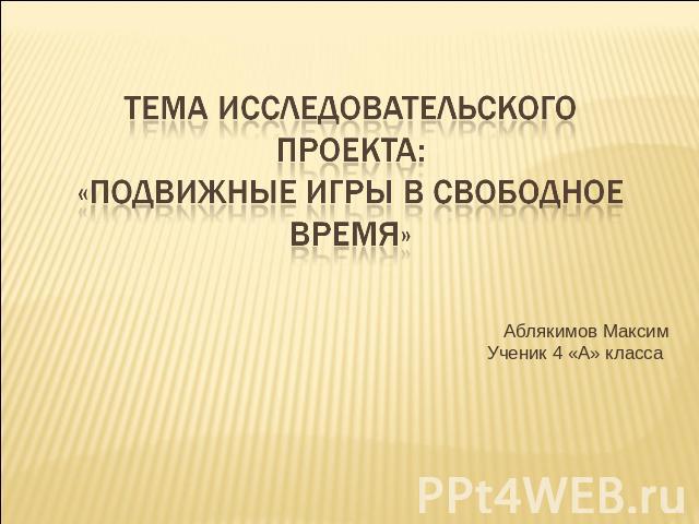 Тема исследовательского проекта:«Подвижные игры в свободное время» Аблякимов МаксимУченик 4 «А» класса