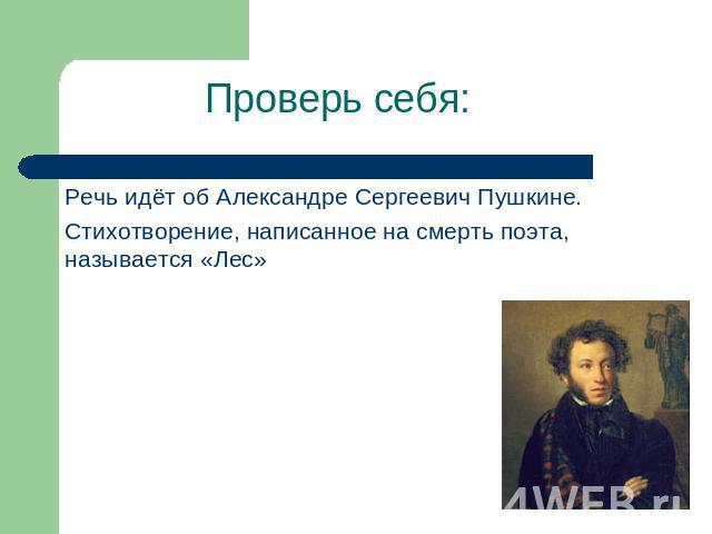 Проверь себя: Речь идёт об Александре Сергеевич Пушкине.Стихотворение, написанное на смерть поэта, называется «Лес»