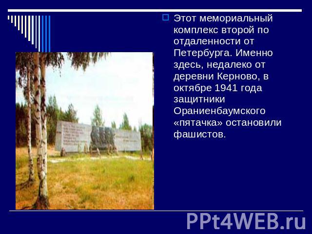 Этот мемориальный комплекс второй по отдаленности от Петербурга. Именно здесь, недалеко от деревни Керново, в октябре 1941 года защитники Ораниенбаумского «пятачка» остановили фашистов.
