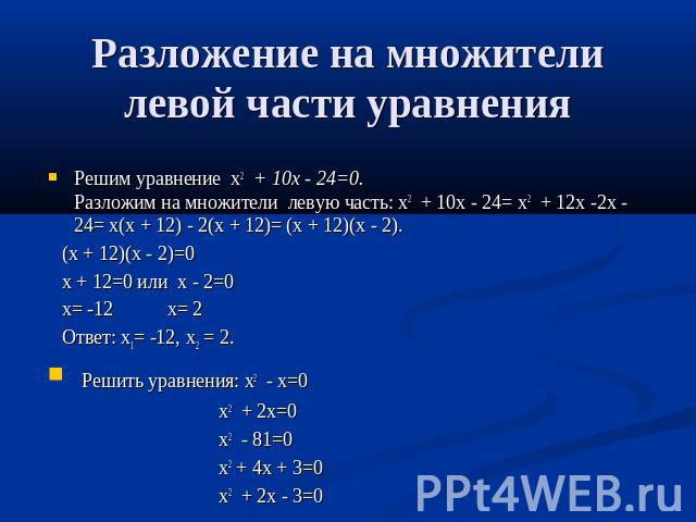 Разложение на множители левой части уравнения Решим уравнение х2 + 10х - 24=0. Разложим на множители левую часть: х2 + 10х - 24= х2 + 12х -2х - 24= х(х + 12) - 2(х + 12)= (х + 12)(х - 2). (х + 12)(х - 2)=0 х + 12=0 или х - 2=0 х= -12 х= 2 Ответ: х1=…