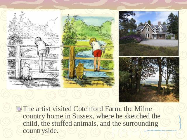 The artist visited Cotchford Farm, the Milne country home in Sussex, where he sketched the child, the stuffed animals, and the surrounding countryside.