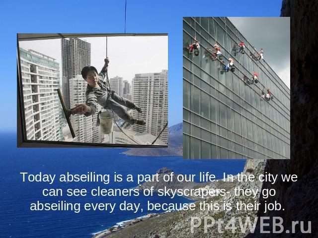 Today abseiling is a part of our life. In the city we can see cleaners of skyscrapers- they go abseiling every day, because this is their job.