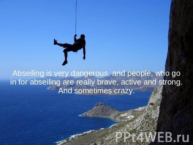 Abseiling is very dangerous, and people, who go in for abseiling are really brave, active and strong. And sometimes crazy.