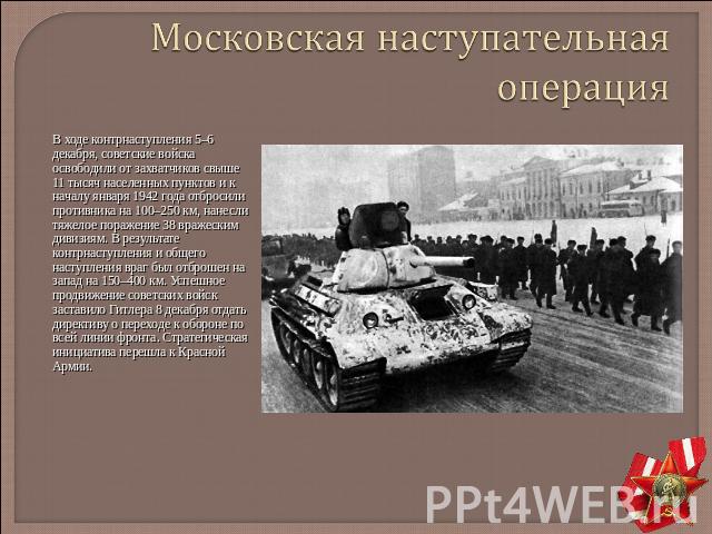 Московская наступательная операция В ходе контрнаступления 5–6 декабря, советские войска освободили от захватчиков свыше 11 тысяч населенных пунктов и к началу января 1942 года отбросили противника на 100–250 км, нанесли тяжелое поражение 38 вражеск…