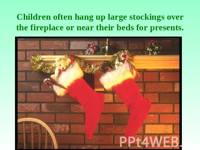 Children often hang up large stockings over the fireplace or near their beds for presents.